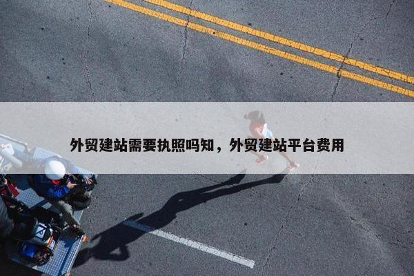 外贸建站需要执照吗知，外贸建站平台费用