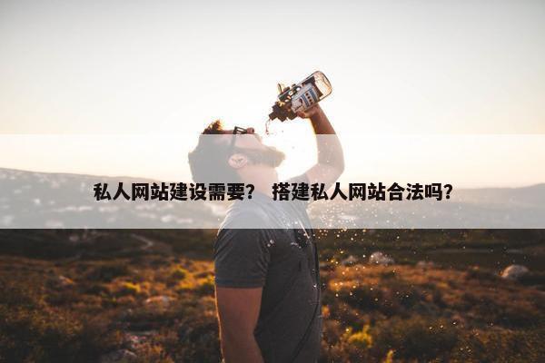 私人网站建设需要？ 搭建私人网站合法吗？