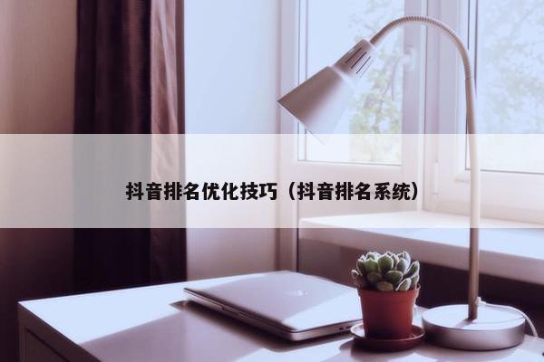抖音排名优化技巧（抖音排名系统）