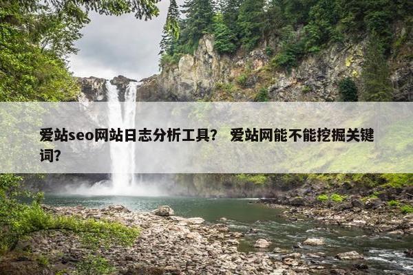 爱站seo网站日志分析工具？ 爱站网能不能挖掘关键词？