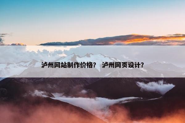 泸州网站制作价格？ 泸州网页设计？