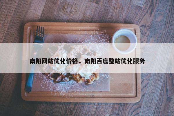 南阳网站优化价格，南阳百度整站优化服务