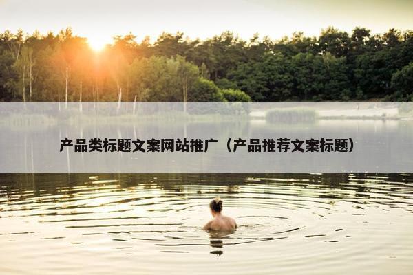 产品类标题文案网站推广（产品推荐文案标题）