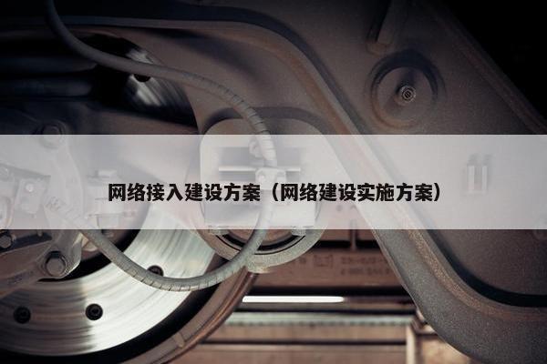 网络接入建设方案（网络建设实施方案）