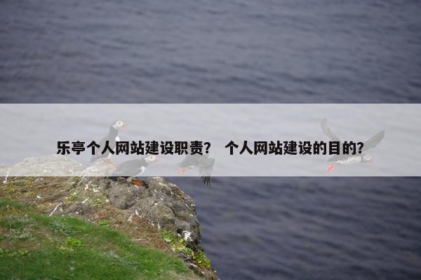 乐亭个人网站建设职责？ 个人网站建设的目的？