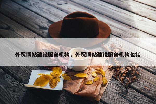 外贸网站建设服务机构，外贸网站建设服务机构包括
