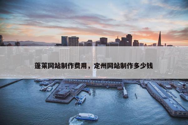 蓬莱网站制作费用，定州网站制作多少钱