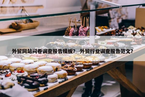 外贸网站问卷调查报告模板？ 外贸行业调查报告范文？
