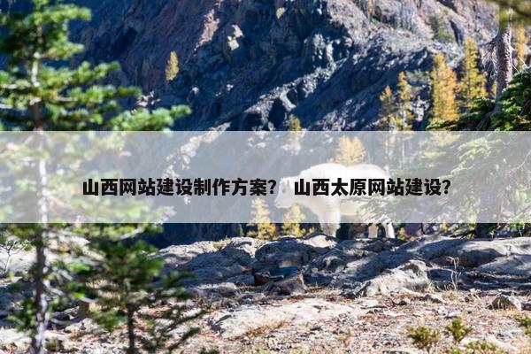 山西网站建设制作方案？ 山西太原网站建设？