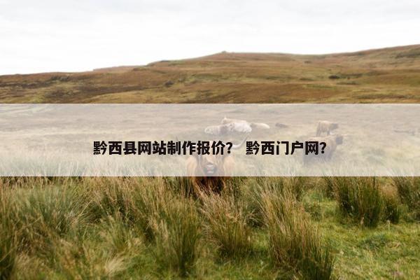 黔西县网站制作报价？ 黔西门户网？