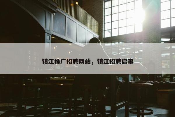 镇江推广招聘网站，镇江招聘启事