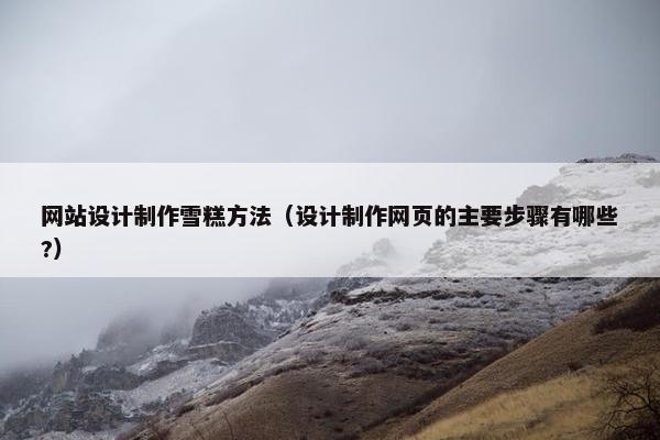 网站设计制作雪糕方法（设计制作网页的主要步骤有哪些?）