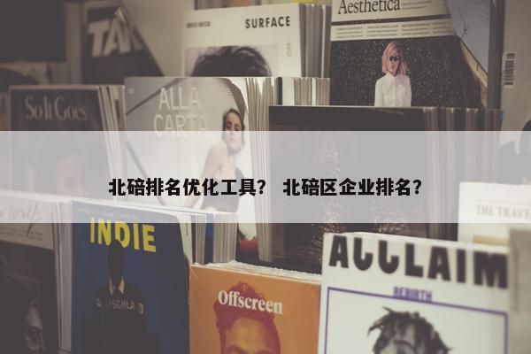 北碚排名优化工具？ 北碚区企业排名？