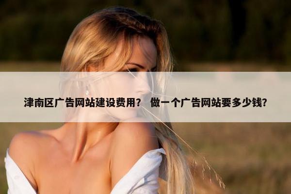 津南区广告网站建设费用？ 做一个广告网站要多少钱？