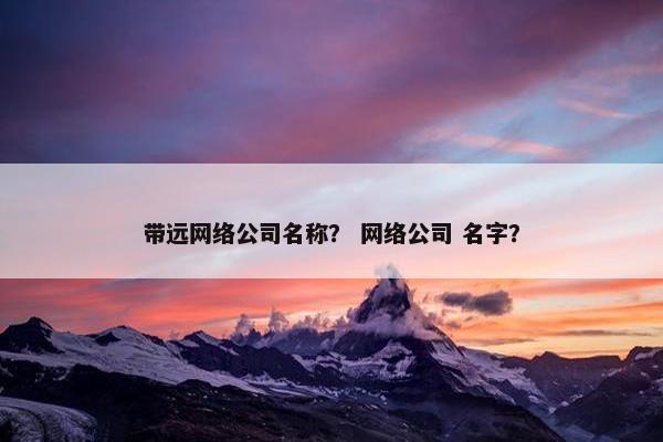 带远网络公司名称？ 网络公司 名字？
