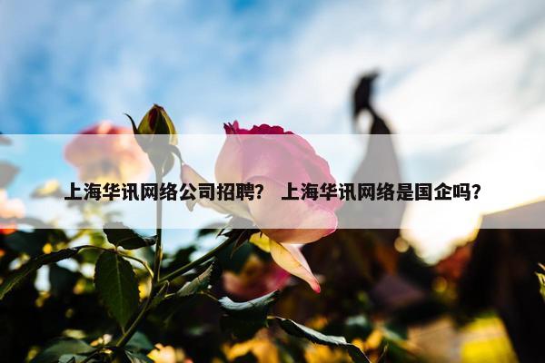 上海华讯网络公司招聘？ 上海华讯网络是国企吗？