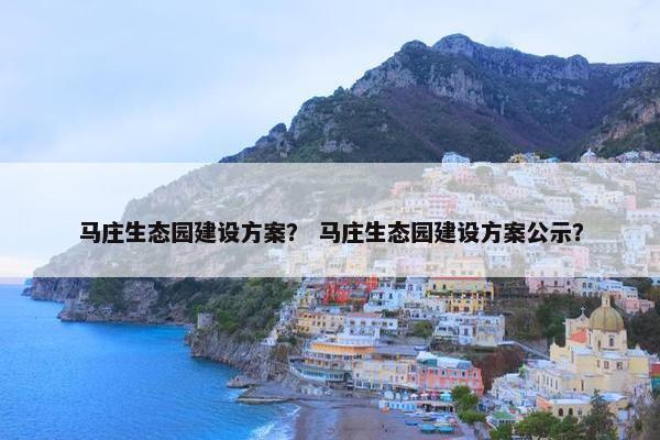 马庄生态园建设方案？ 马庄生态园建设方案公示？