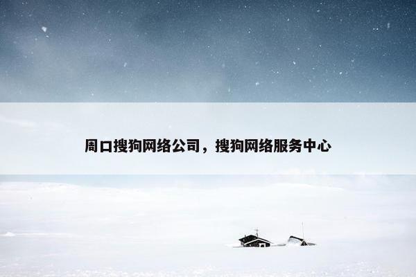 周口搜狗网络公司，搜狗网络服务中心