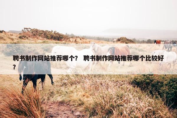 聘书制作网站推荐哪个？ 聘书制作网站推荐哪个比较好？