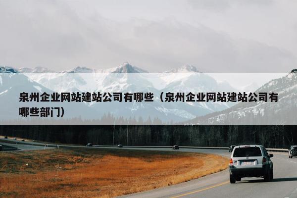 泉州企业网站建站公司有哪些（泉州企业网站建站公司有哪些部门）