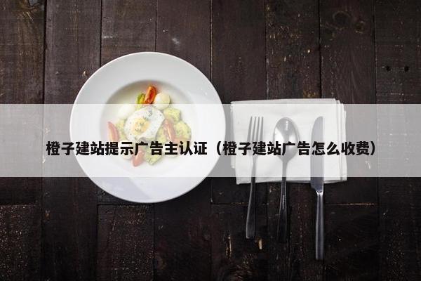 橙子建站提示广告主认证（橙子建站广告怎么收费）