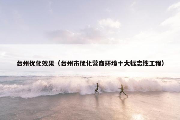 台州优化效果（台州市优化营商环境十大标志性工程）