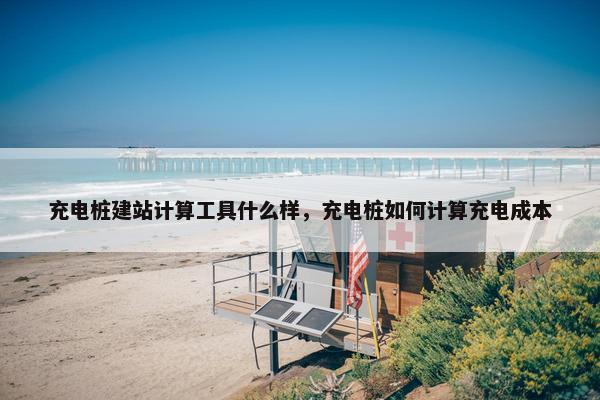 充电桩建站计算工具什么样，充电桩如何计算充电成本