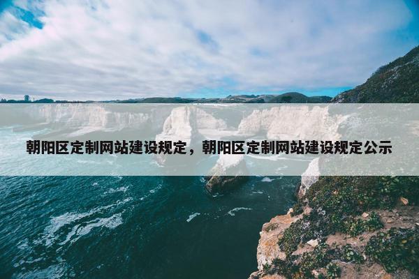朝阳区定制网站建设规定，朝阳区定制网站建设规定公示