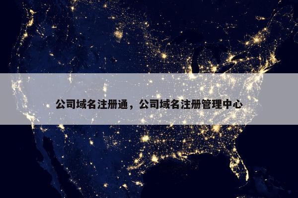 公司域名注册通，公司域名注册管理中心