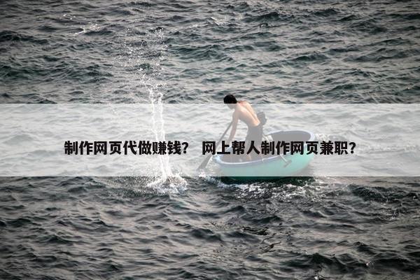 制作网页代做赚钱？ 网上帮人制作网页兼职？