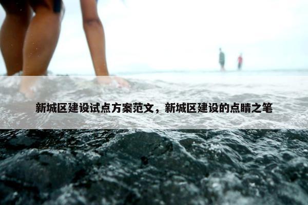 新城区建设试点方案范文，新城区建设的点睛之笔