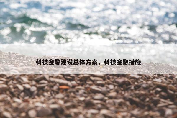 科技金融建设总体方案，科技金融措施