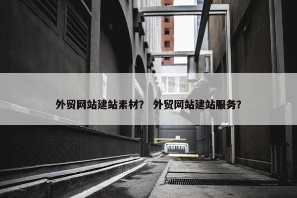 外贸网站建站素材？ 外贸网站建站服务？