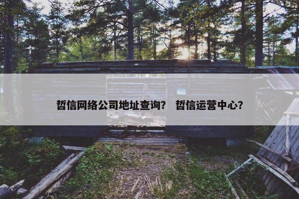 哲信网络公司地址查询？ 哲信运营中心？