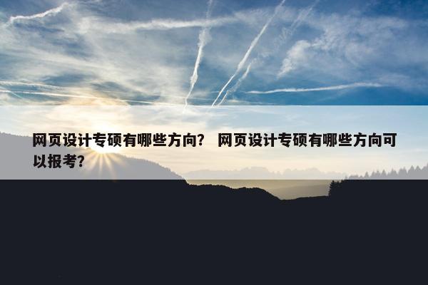 网页设计专硕有哪些方向？ 网页设计专硕有哪些方向可以报考？