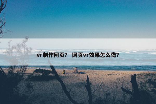 vr制作网页？ 网页vr效果怎么做？