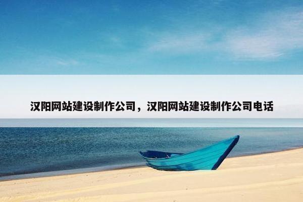 汉阳网站建设制作公司，汉阳网站建设制作公司电话
