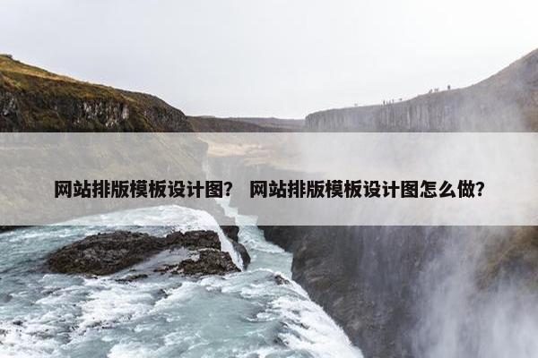 网站排版模板设计图？ 网站排版模板设计图怎么做？
