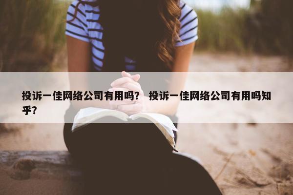 投诉一佳网络公司有用吗？ 投诉一佳网络公司有用吗知乎？