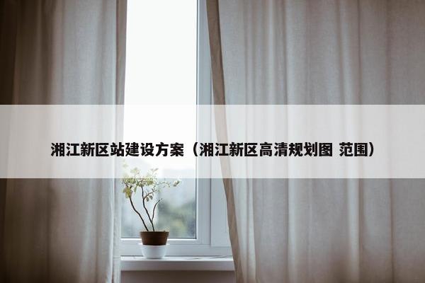 湘江新区站建设方案（湘江新区高清规划图 范围）