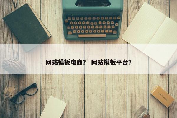 网站模板电商？ 网站模板平台？