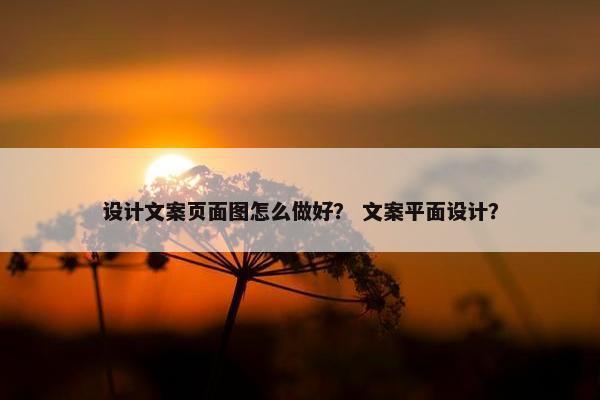 设计文案页面图怎么做好？ 文案平面设计？