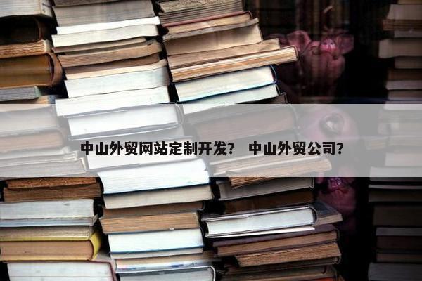 中山外贸网站定制开发？ 中山外贸公司？