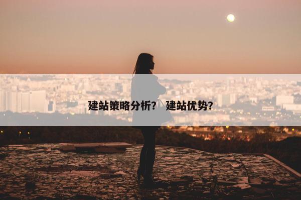 建站策略分析？ 建站优势？
