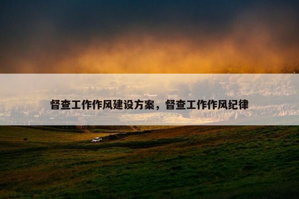 督查工作作风建设方案，督查工作作风纪律