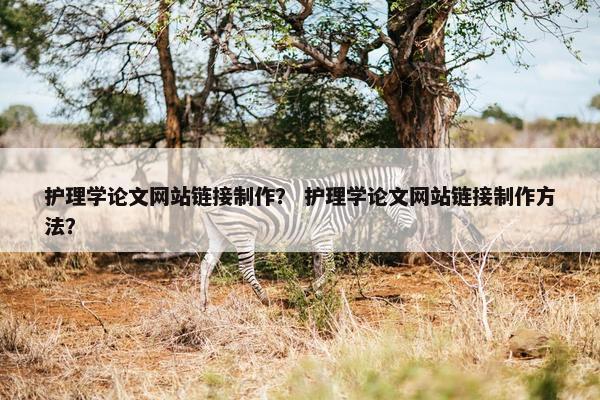 护理学论文网站链接制作？ 护理学论文网站链接制作方法？
