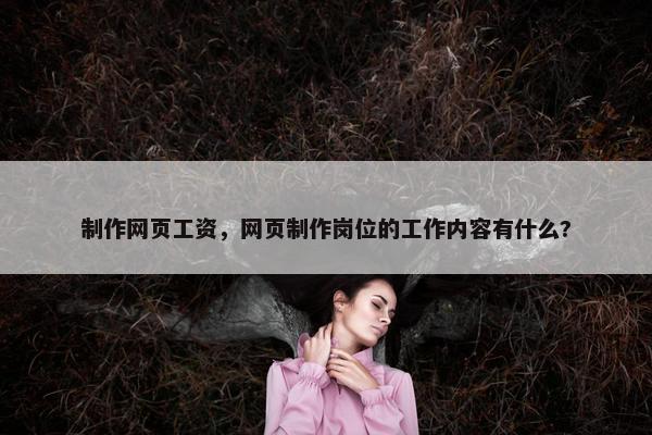 制作网页工资，网页制作岗位的工作内容有什么?