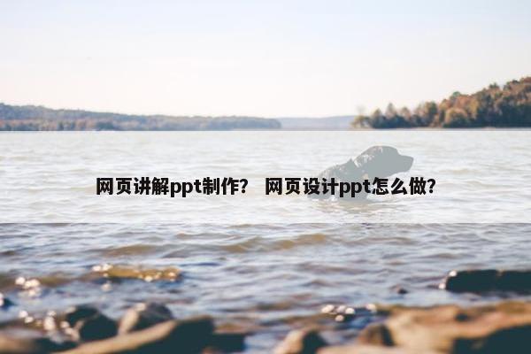 网页讲解ppt制作？ 网页设计ppt怎么做？