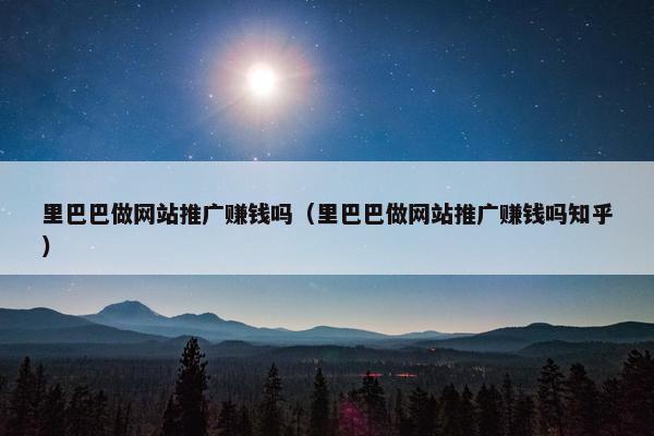 里巴巴做网站推广赚钱吗（里巴巴做网站推广赚钱吗知乎）