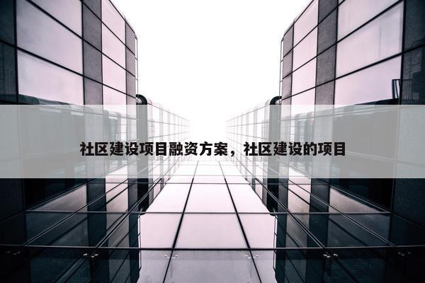 社区建设项目融资方案，社区建设的项目